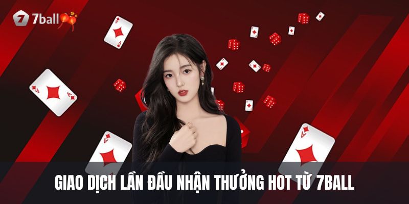 Giao dịch lần đầu nhận thưởng hot từ 7ball