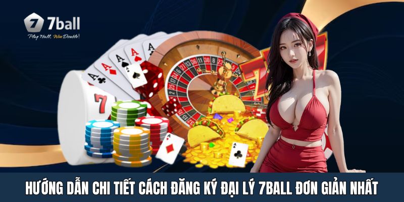 Hướng dẫn chi tiết cách đăng ký đại lý 7ball đơn giản nhất